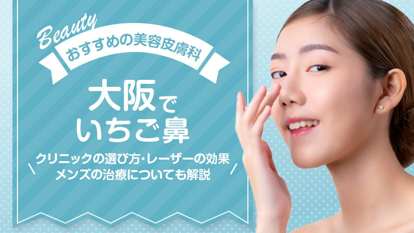 大阪でいちご鼻におすすめの美容皮膚科10選！クリニックの選び方・レーザーの効果・メンズの治療についても解説